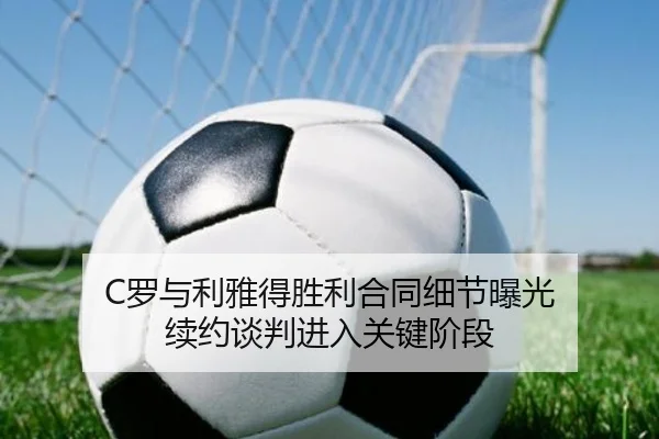 C罗与利雅得胜利合同细节曝光 续约谈判进入关键阶段